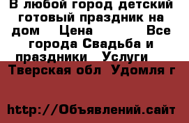 В любой город детский готовый праздник на дом! › Цена ­ 3 000 - Все города Свадьба и праздники » Услуги   . Тверская обл.,Удомля г.